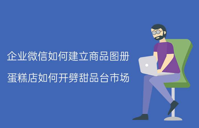 企业微信如何建立商品图册 蛋糕店如何开劈甜品台市场？